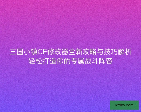 三国小镇CE修改器全新攻略与技巧解析轻松打造你的专属战斗阵容