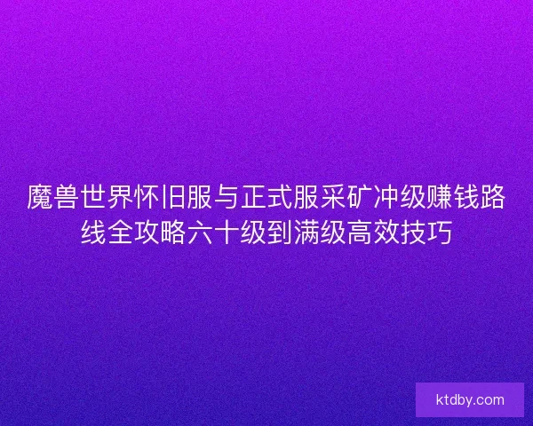 魔兽世界怀旧服与正式服采矿冲级赚钱路线全攻略六十级到满级高效技巧