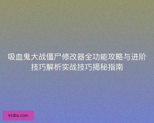 吸血鬼大战僵尸修改器全功能攻略与进阶技巧解析实战技巧揭秘指南