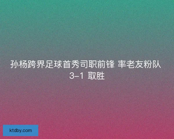 孙杨跨界足球首秀司职前锋 率老友粉队 3-1 取胜
