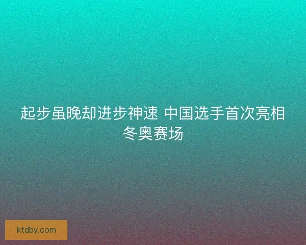 起步虽晚却进步神速 中国选手首次亮相冬奥赛场